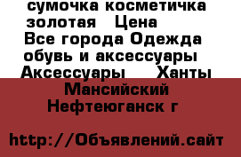 сумочка косметичка золотая › Цена ­ 300 - Все города Одежда, обувь и аксессуары » Аксессуары   . Ханты-Мансийский,Нефтеюганск г.